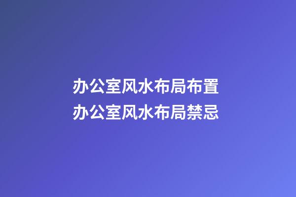 办公室风水布局布置 办公室风水布局禁忌